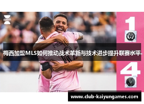 梅西加盟MLS如何推动战术革新与技术进步提升联赛水平