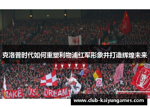 克洛普时代如何重塑利物浦红军形象并打造辉煌未来