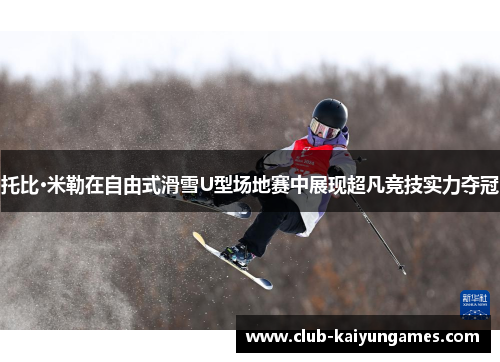 托比·米勒在自由式滑雪U型场地赛中展现超凡竞技实力夺冠