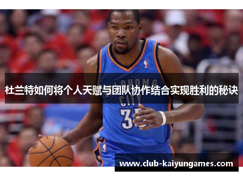 杜兰特如何将个人天赋与团队协作结合实现胜利的秘诀
