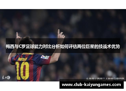 梅西与C罗足球能力对比分析如何评估两位巨星的技战术优势
