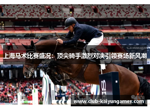上海马术比赛盛况：顶尖骑手激烈对决引领赛场新风潮