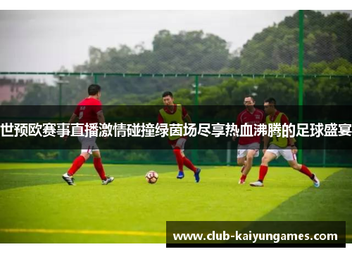世预欧赛事直播激情碰撞绿茵场尽享热血沸腾的足球盛宴