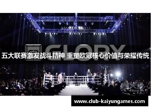 五大联赛激发战斗精神 重塑欧冠核心价值与荣耀传统