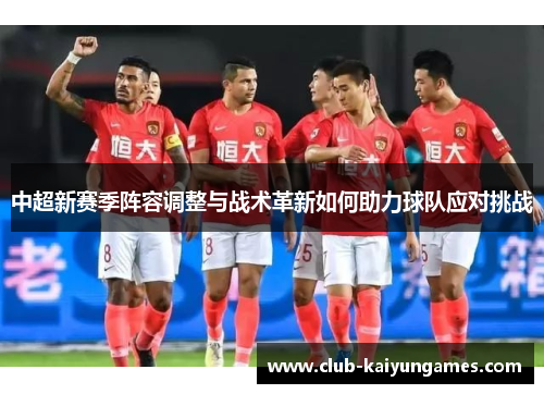 中超新赛季阵容调整与战术革新如何助力球队应对挑战
