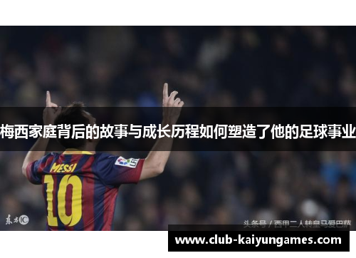 梅西家庭背后的故事与成长历程如何塑造了他的足球事业