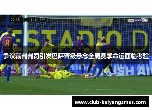 争议裁判判罚引发巴萨晋级悬念全局赛季命运面临考验