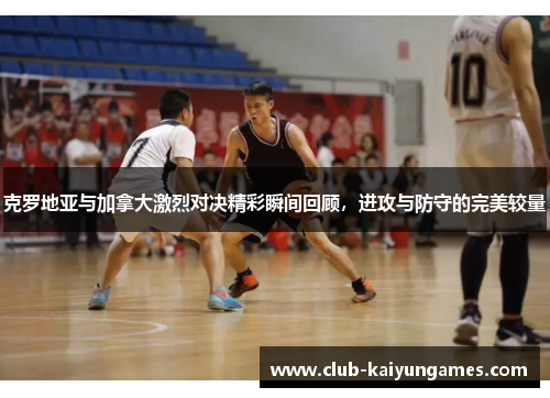 克罗地亚与加拿大激烈对决精彩瞬间回顾，进攻与防守的完美较量