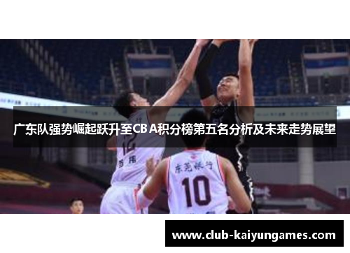 广东队强势崛起跃升至CBA积分榜第五名分析及未来走势展望