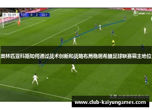 奥林匹亚科斯如何通过战术创新和战略布局稳居希腊足球联赛霸主地位
