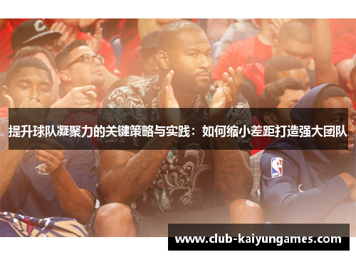 提升球队凝聚力的关键策略与实践：如何缩小差距打造强大团队