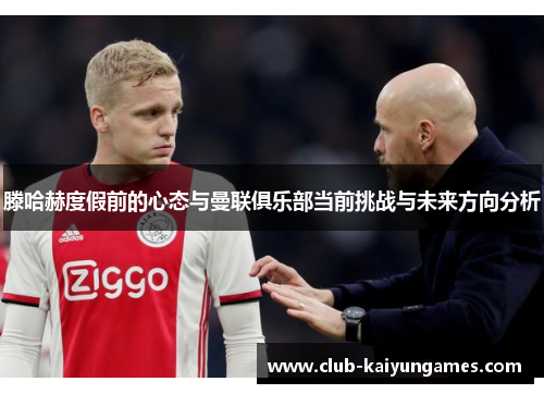 滕哈赫度假前的心态与曼联俱乐部当前挑战与未来方向分析