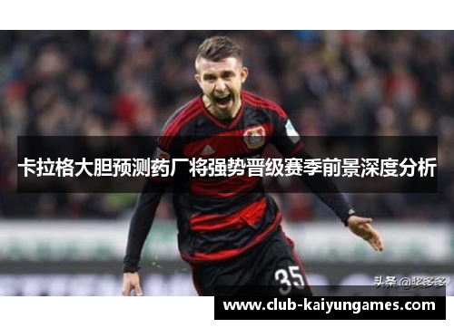 卡拉格大胆预测药厂将强势晋级赛季前景深度分析
