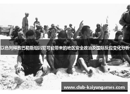 以色列释放巴勒斯坦囚犯可能带来的地区安全政治及国际反应变化分析
