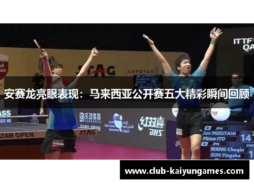安赛龙亮眼表现：马来西亚公开赛五大精彩瞬间回顾