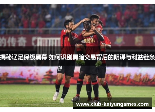 揭秘辽足保级黑幕 如何识别黑暗交易背后的阴谋与利益链条