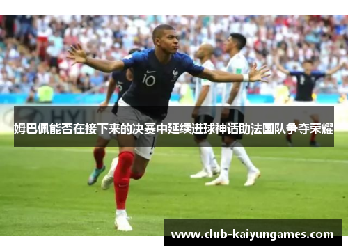 姆巴佩能否在接下来的决赛中延续进球神话助法国队争夺荣耀