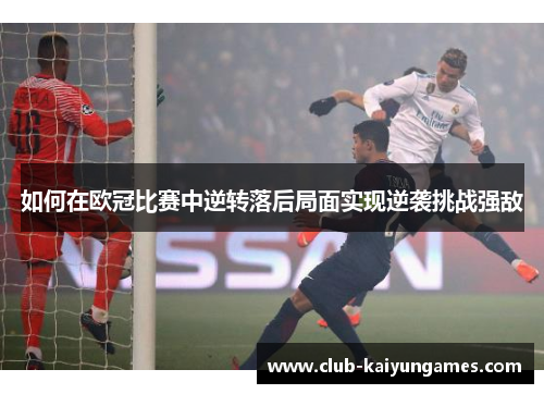 如何在欧冠比赛中逆转落后局面实现逆袭挑战强敌