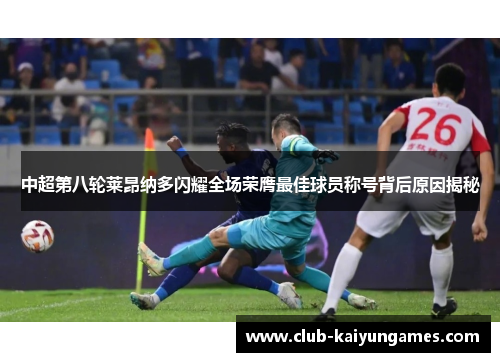 中超第八轮莱昂纳多闪耀全场荣膺最佳球员称号背后原因揭秘