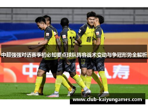 中超强强对话赛季初必知要点球队阵容战术变动与争冠形势全解析