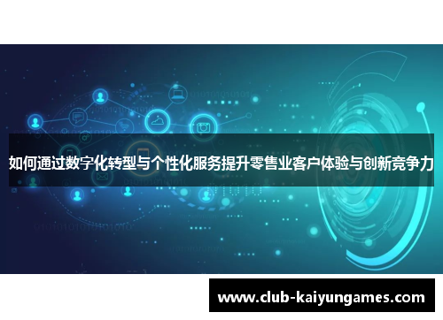 如何通过数字化转型与个性化服务提升零售业客户体验与创新竞争力