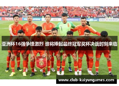 亚洲杯16强争锋激烈 谁将捧起最终冠军奖杯决战时刻来临