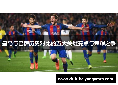皇马与巴萨历史对比的五大关键亮点与荣耀之争