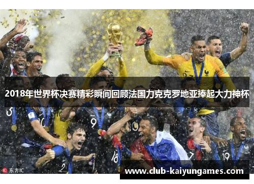 2018年世界杯决赛精彩瞬间回顾法国力克克罗地亚捧起大力神杯