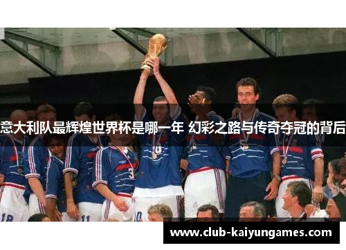 意大利队最辉煌世界杯是哪一年 幻彩之路与传奇夺冠的背后