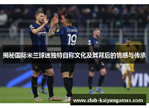 揭秘国际米兰球迷独特自称文化及其背后的情感与传承