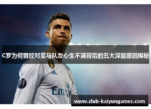 C罗为何曾经对皇马队友心生不满背后的五大深层原因揭秘