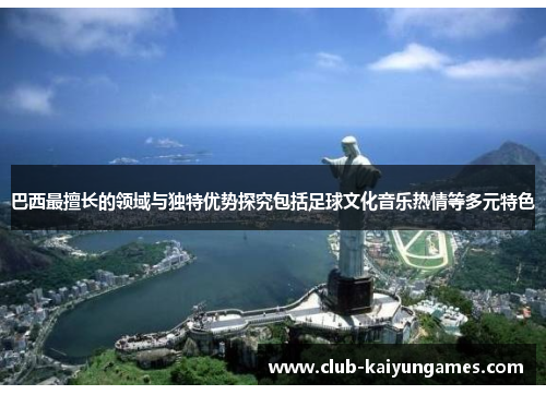 巴西最擅长的领域与独特优势探究包括足球文化音乐热情等多元特色 巴西最擅长的领域与独特优势探究包括足球文化音乐热情等多元特色
