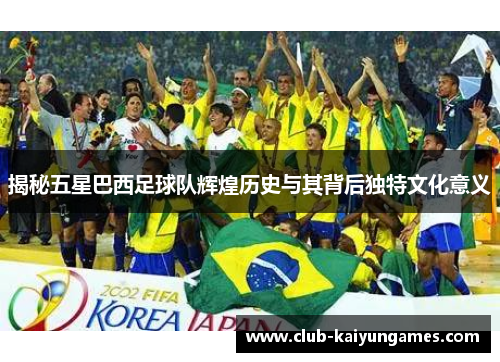 揭秘五星巴西足球队辉煌历史与其背后独特文化意义