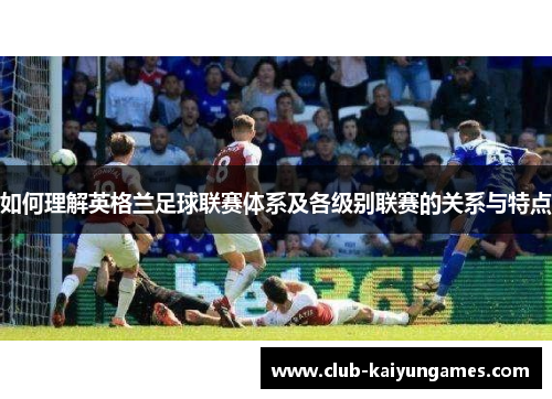 如何理解英格兰足球联赛体系及各级别联赛的关系与特点