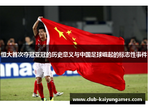 恒大首次夺冠亚冠的历史意义与中国足球崛起的标志性事件