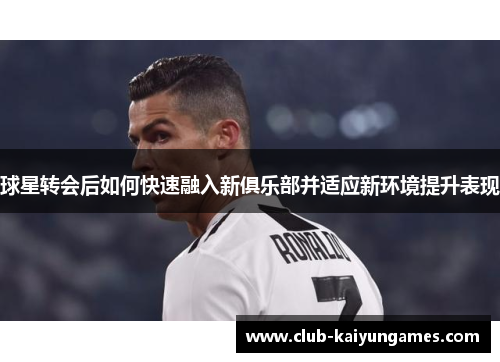 球星转会后如何快速融入新俱乐部并适应新环境提升表现