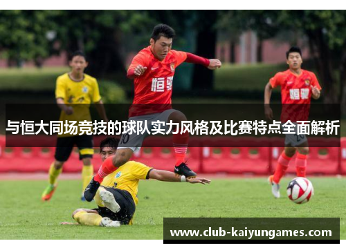 与恒大同场竞技的球队实力风格及比赛特点全面解析