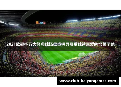 2021欧冠杯五大经典球场盘点探寻最受球迷喜爱的绿茵圣地