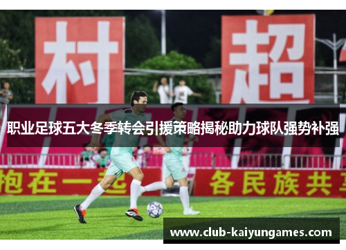 职业足球五大冬季转会引援策略揭秘助力球队强势补强
