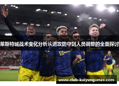 莱斯特城战术变化分析从进攻防守到人员调整的全面探讨