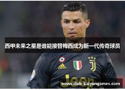 西甲未来之星是谁能接替梅西成为新一代传奇球员