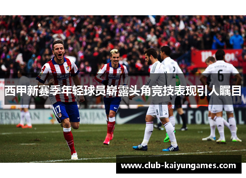 西甲新赛季年轻球员崭露头角竞技表现引人瞩目 西甲新赛季年轻球员崭露头角竞技表现引人瞩目