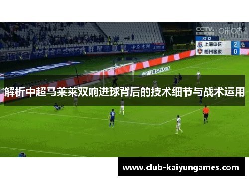 解析中超马莱莱双响进球背后的技术细节与战术运用 解析中超马莱莱双响进球背后的技术细节与战术运用