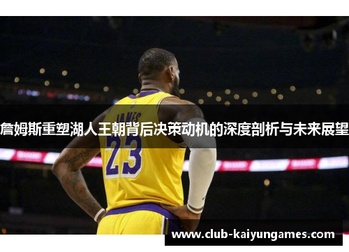 詹姆斯重塑湖人王朝背后决策动机的深度剖析与未来展望 詹姆斯重塑湖人王朝背后决策动机的深度剖析与未来展望