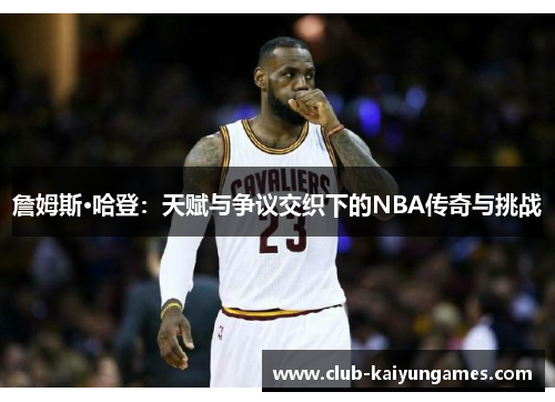 詹姆斯·哈登:天赋与争议交织下的NBA传奇与挑战 詹姆斯·哈登:天赋与争议交织下的NBA传奇与挑战