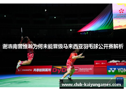 谢浩南曾维瀚为何未能晋级马来西亚羽毛球公开赛解析 谢浩南曾维瀚为何未能晋级马来西亚羽毛球公开赛解析