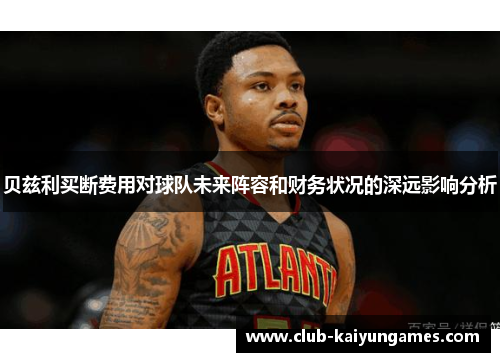贝兹利买断费用对球队未来阵容和财务状况的深远影响分析 贝兹利买断费用对球队未来阵容和财务状况的深远影响分析