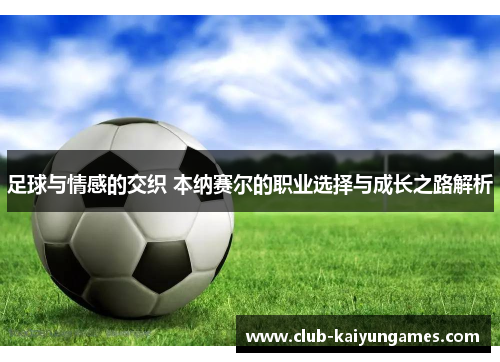 足球与情感的交织 本纳赛尔的职业选择与成长之路解析 足球与情感的交织 本纳赛尔的职业选择与成长之路解析