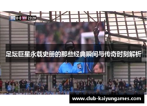 足坛巨星永载史册的那些经典瞬间与传奇时刻解析 足坛巨星永载史册的那些经典瞬间与传奇时刻解析