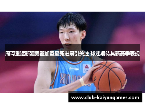 周琦重返新疆男篮加盟最新进展引关注 球迷期待其新赛季表现
